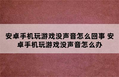 安卓手机玩游戏没声音怎么回事 安卓手机玩游戏没声音怎么办